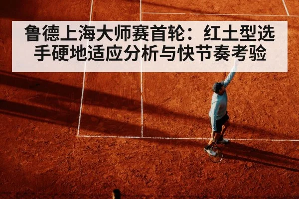 鲁德上海大师赛首轮：红土型选手硬地适应分析与快节奏考验