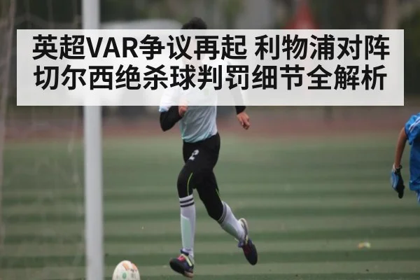 英超VAR争议再起 利物浦对阵切尔西绝杀球判罚细节全解析