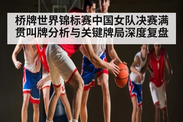 桥牌世界锦标赛中国女队决赛满贯叫牌分析与关键牌局深度复盘