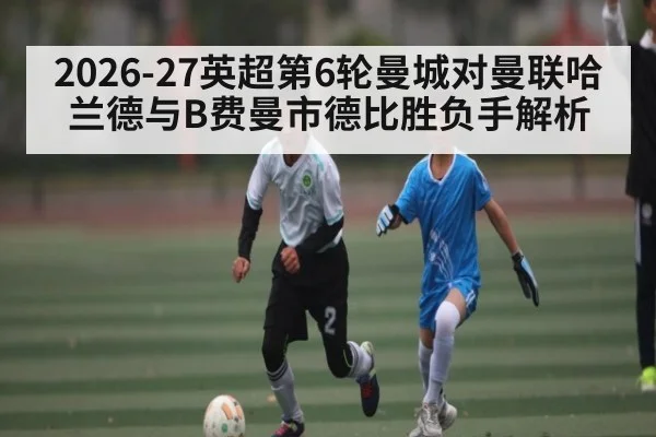 2026-27英超第6轮曼城对曼联哈兰德与B费曼市德比胜负手解析