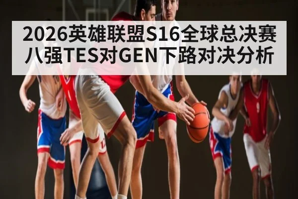 2026英雄联盟S16全球总决赛八强TES对GEN下路对决分析