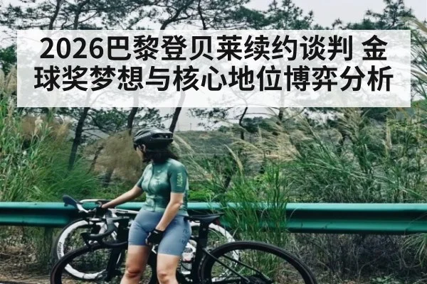2026巴黎登贝莱续约谈判 金球奖梦想与核心地位博弈分析