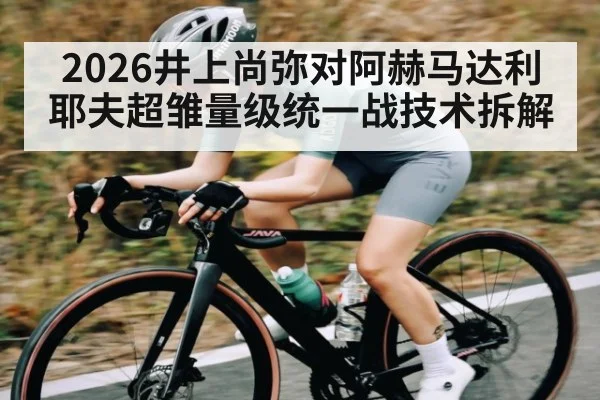 2026井上尚弥对阿赫马达利耶夫超雏量级统一战技术拆解
