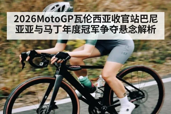 2026MotoGP瓦伦西亚收官站巴尼亚亚与马丁年度冠军争夺悬念解析