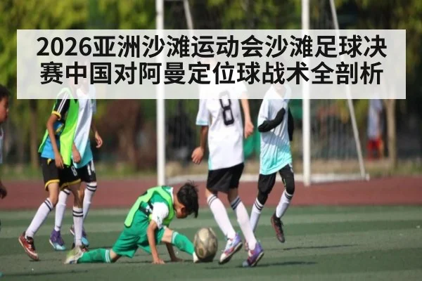 2026亚洲沙滩运动会沙滩足球决赛中国对阿曼定位球战术全剖析
