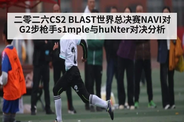 二零二六CS2 BLAST世界总决赛NAVI对G2步枪手s1mple与huNter对决分析