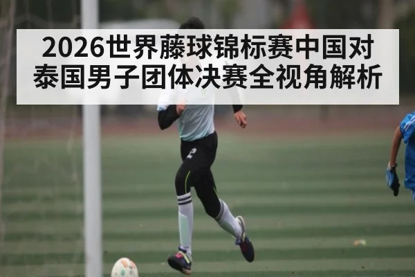 2026世界藤球锦标赛中国对泰国男子团体决赛全视角解析