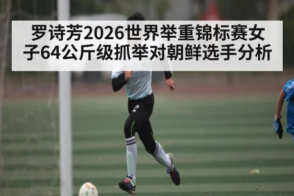 罗诗芳2026世界举重锦标赛女子64公斤级抓举对朝鲜选手分析