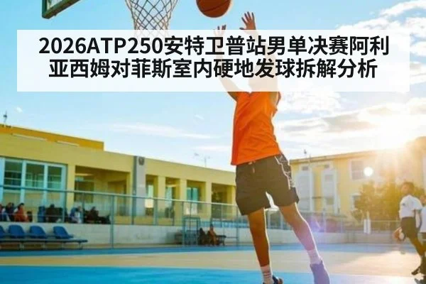 2026ATP250安特卫普站男单决赛阿利亚西姆对菲斯室内硬地发球拆解分析