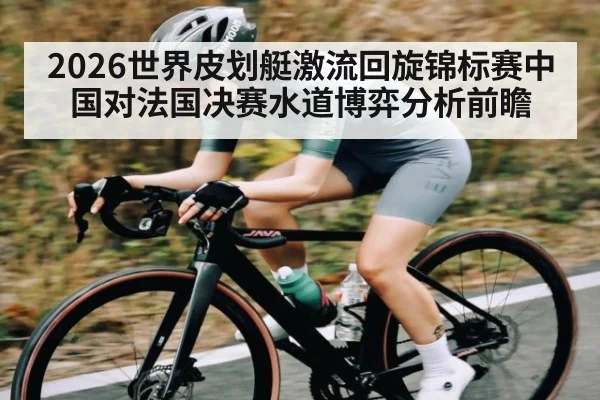 2026世界皮划艇激流回旋锦标赛中国对法国决赛水道博弈分析前瞻