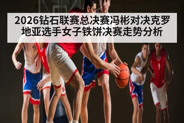 2026钻石联赛总决赛冯彬对决克罗地亚选手女子铁饼决赛走势分析